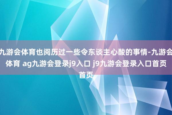 九游会体育也阅历过一些令东谈主心酸的事情-九游会体育 ag九游会登录j9入口 j9九游会登录入口首页