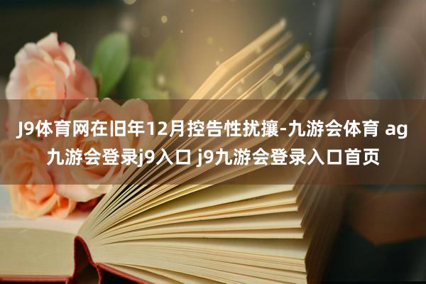 J9体育网在旧年12月控告性扰攘-九游会体育 ag九游会登录j9入口 j9九游会登录入口首页