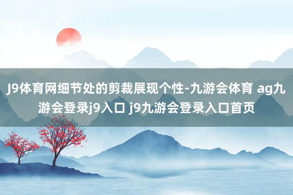 J9体育网细节处的剪裁展现个性-九游会体育 ag九游会登录j9入口 j9九游会登录入口首页