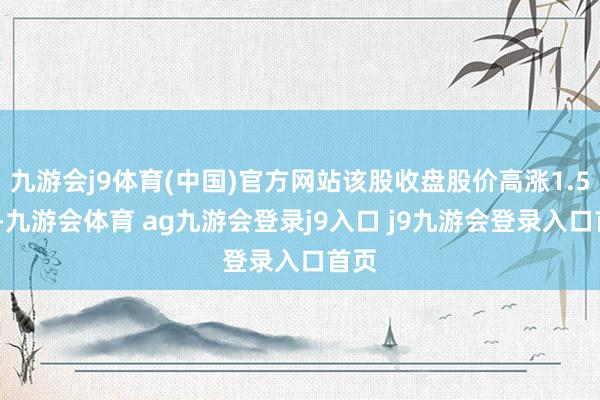 九游会j9体育(中国)官方网站该股收盘股价高涨1.54%-九游会体育 ag九游会登录j9入口 j9九游会登录入口首页
