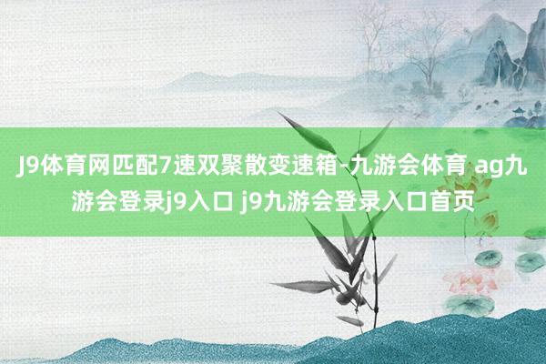 J9体育网匹配7速双聚散变速箱-九游会体育 ag九游会登录j9入口 j9九游会登录入口首页