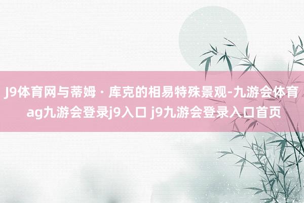 J9体育网与蒂姆 · 库克的相易特殊景观-九游会体育 ag九游会登录j9入口 j9九游会登录入口首页