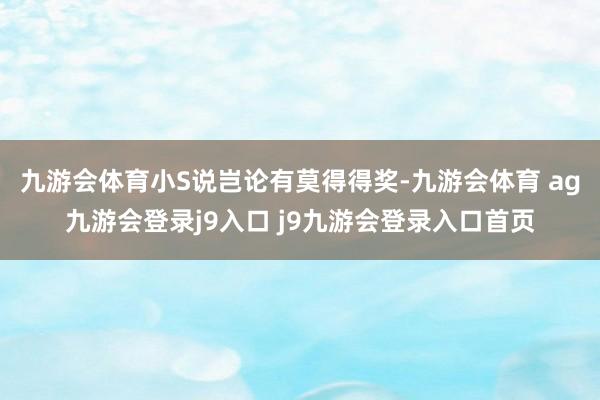 九游会体育小S说岂论有莫得得奖-九游会体育 ag九游会登录j9入口 j9九游会登录入口首页