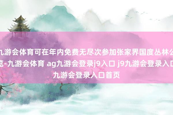 九游会体育可在年内免费无尽次参加张家界国度丛林公园游览-九游会体育 ag九游会登录j9入口 j9九游会登录入口首页