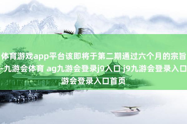 体育游戏app平台该即将于第二期通过六个月的宗旨考据-九游会体育 ag九游会登录j9入口 j9九游会登录入口首页
