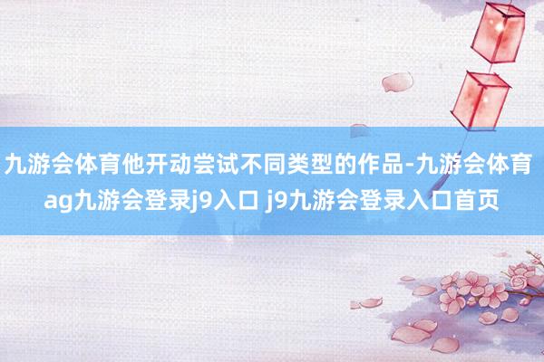 九游会体育他开动尝试不同类型的作品-九游会体育 ag九游会登录j9入口 j9九游会登录入口首页