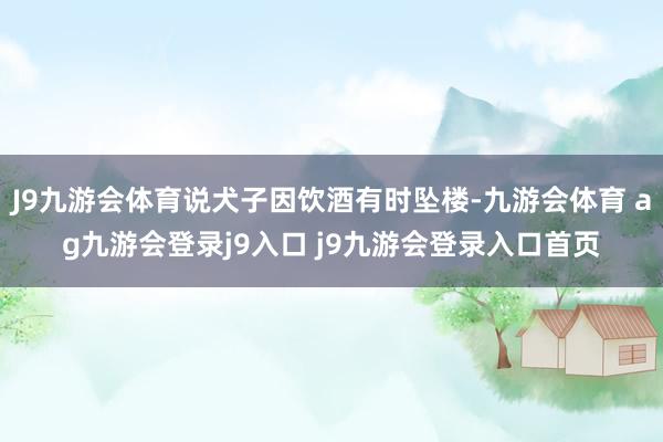 J9九游会体育说犬子因饮酒有时坠楼-九游会体育 ag九游会登录j9入口 j9九游会登录入口首页