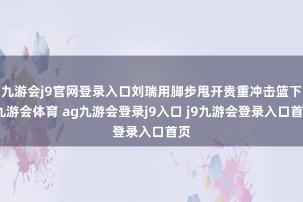 九游会j9官网登录入口刘瑞用脚步甩开贵重冲击篮下-九游会体育 ag九游会登录j9入口 j9九游会登录入口首页