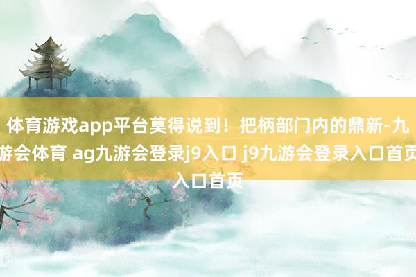 体育游戏app平台莫得说到！把柄部门内的鼎新-九游会体育 ag九游会登录j9入口 j9九游会登录入口首页