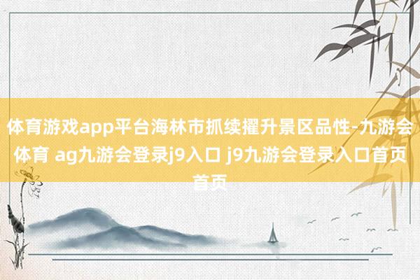 体育游戏app平台海林市抓续擢升景区品性-九游会体育 ag九游会登录j9入口 j9九游会登录入口首页
