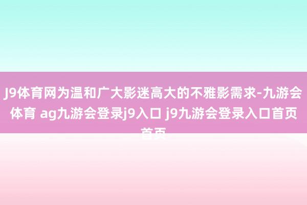 J9体育网为温和广大影迷高大的不雅影需求-九游会体育 ag九游会登录j9入口 j9九游会登录入口首页