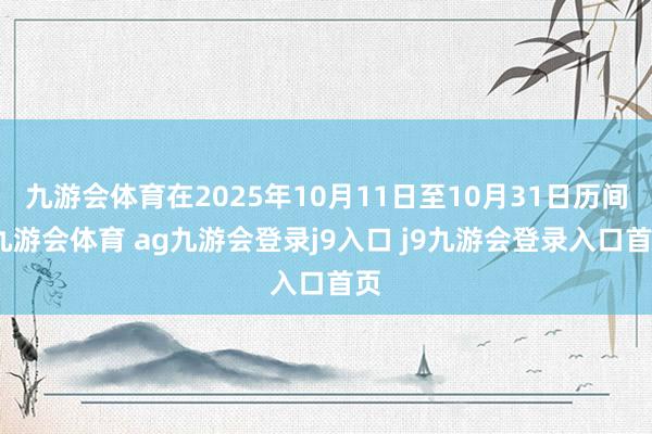 九游会体育在2025年10月11日至10月31日历间-九游会体育 ag九游会登录j9入口 j9九游会登录入口首页