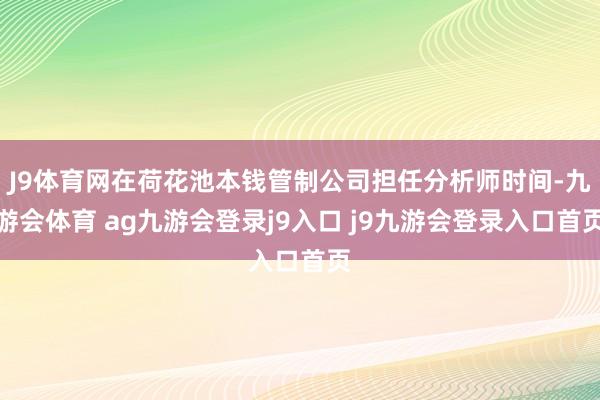 J9体育网在荷花池本钱管制公司担任分析师时间-九游会体育 ag九游会登录j9入口 j9九游会登录入口首页