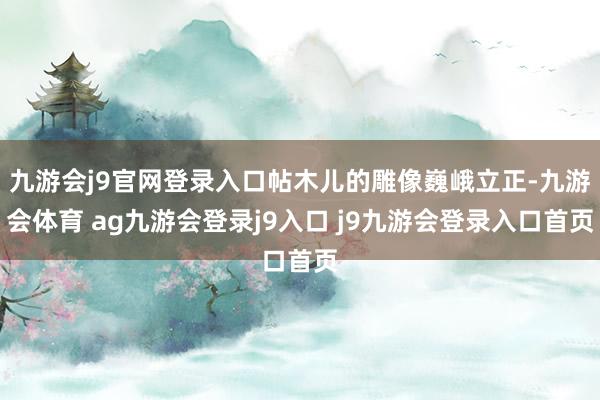 九游会j9官网登录入口帖木儿的雕像巍峨立正-九游会体育 ag九游会登录j9入口 j9九游会登录入口首页
