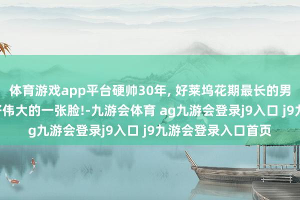 体育游戏app平台硬帅30年, 好莱坞花期最长的男东谈主近照曝光: 好伟大的一张脸!-九游会体育 ag九游会登录j9入口 j9九游会登录入口首页