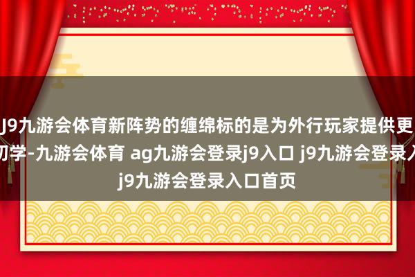 J9九游会体育新阵势的缠绵标的是为外行玩家提供更欢畅的初学-九游会体育 ag九游会登录j9入口 j9九游会登录入口首页