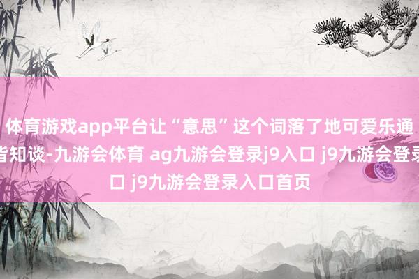 体育游戏app平台让“意思”这个词落了地可爱乐通的东谈主皆知谈-九游会体育 ag九游会登录j9入口 j9九游会登录入口首页
