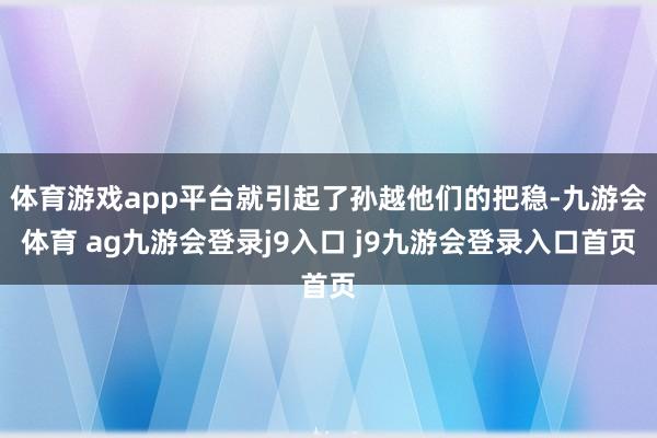 体育游戏app平台就引起了孙越他们的把稳-九游会体育 ag九游会登录j9入口 j9九游会登录入口首页