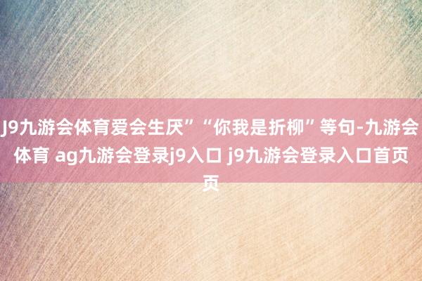 J9九游会体育爱会生厌”“你我是折柳”等句-九游会体育 ag九游会登录j9入口 j9九游会登录入口首页