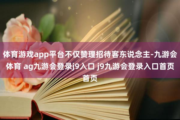 体育游戏app平台不仅赞理招待客东说念主-九游会体育 ag九游会登录j9入口 j9九游会登录入口首页