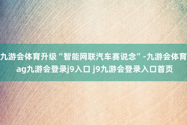 九游会体育升级“智能网联汽车赛说念”-九游会体育 ag九游会登录j9入口 j9九游会登录入口首页