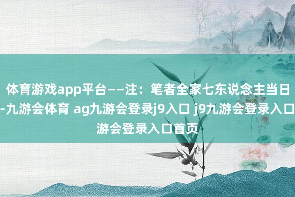 体育游戏app平台——注：笔者全家七东说念主当日下昼-九游会体育 ag九游会登录j9入口 j9九游会登录入口首页