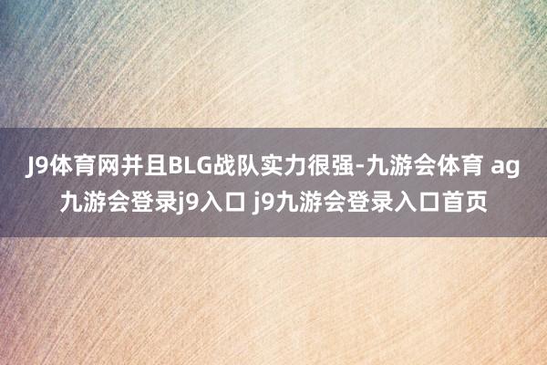 J9体育网并且BLG战队实力很强-九游会体育 ag九游会登录j9入口 j9九游会登录入口首页