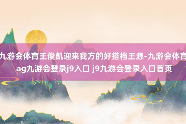 九游会体育王俊凯迎来我方的好搭档王源-九游会体育 ag九游会登录j9入口 j9九游会登录入口首页