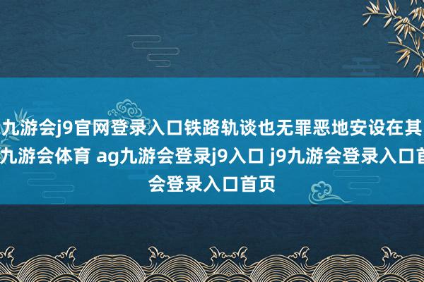 九游会j9官网登录入口铁路轨谈也无罪恶地安设在其上-九游会体育 ag九游会登录j9入口 j9九游会登录入口首页
