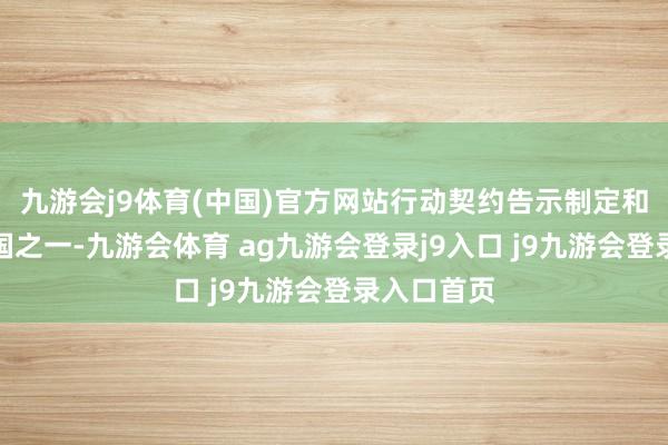 九游会j9体育(中国)官方网站行动契约告示制定和首批签约国之一-九游会体育 ag九游会登录j9入口 j9九游会登录入口首页