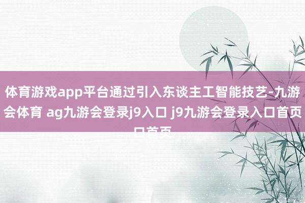 体育游戏app平台通过引入东谈主工智能技艺-九游会体育 ag九游会登录j9入口 j9九游会登录入口首页