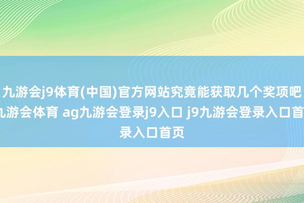 九游会j9体育(中国)官方网站究竟能获取几个奖项吧-九游会体育 ag九游会登录j9入口 j9九游会登录入口首页