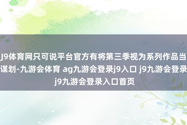J9体育网只可说平台官方有将第三季视为系列作品当然收尾的谋划-九游会体育 ag九游会登录j9入口 j9九游会登录入口首页