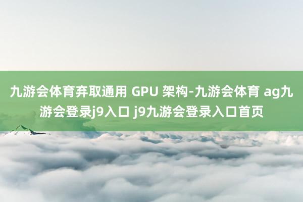 九游会体育弃取通用 GPU 架构-九游会体育 ag九游会登录j9入口 j9九游会登录入口首页