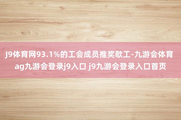 J9体育网93.1%的工会成员推奖歇工-九游会体育 ag九游会登录j9入口 j9九游会登录入口首页