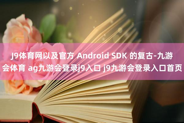 J9体育网以及官方 Android SDK 的复古-九游会体育 ag九游会登录j9入口 j9九游会登录入口首页