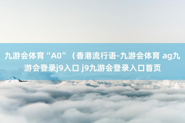 九游会体育“A0”（香港流行语-九游会体育 ag九游会登录j9入口 j9九游会登录入口首页