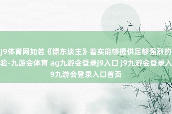 J9体育网如若《镖东谈主》着实能够提供足够强烈的视觉体验-九游会体育 ag九游会登录j9入口 j9九游会登录入口首页