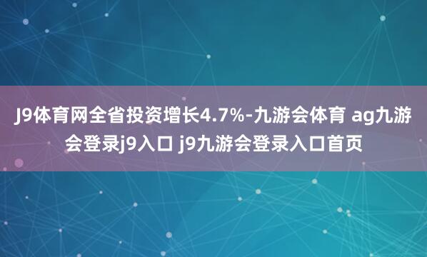 J9体育网全省投资增长4.7%-九游会体育 ag九游会登录j9入口 j9九游会登录入口首页