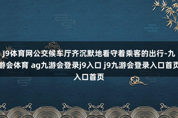 J9体育网公交候车厅齐沉默地看守着乘客的出行-九游会体育 ag九游会登录j9入口 j9九游会登录入口首页