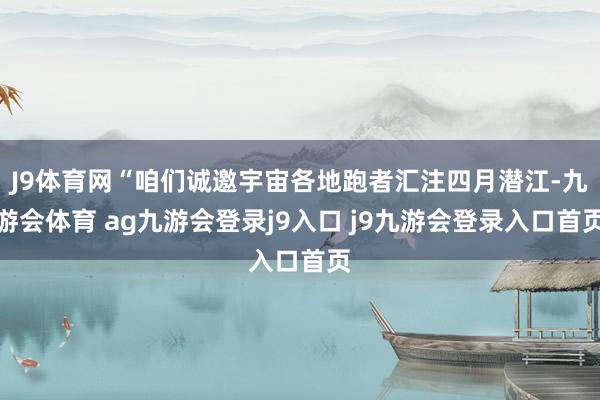 J9体育网“咱们诚邀宇宙各地跑者汇注四月潜江-九游会体育 ag九游会登录j9入口 j9九游会登录入口首页