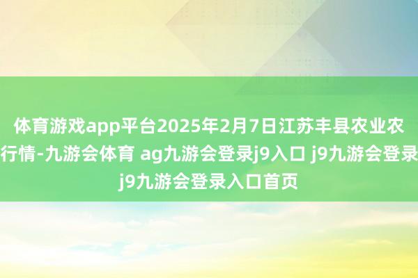 体育游戏app平台2025年2月7日江苏丰县农业农村局价钱行情-九游会体育 ag九游会登录j9入口 j9九游会登录入口首页
