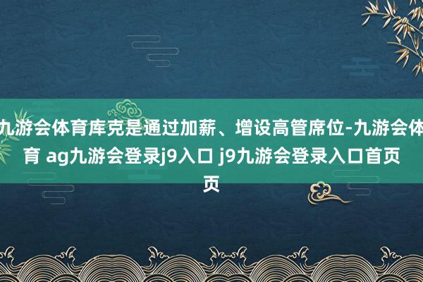 九游会体育库克是通过加薪、增设高管席位-九游会体育 ag九游会登录j9入口 j9九游会登录入口首页
