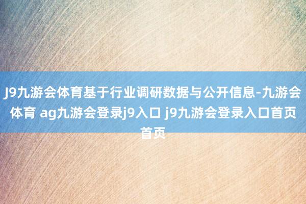 J9九游会体育基于行业调研数据与公开信息-九游会体育 ag九游会登录j9入口 j9九游会登录入口首页