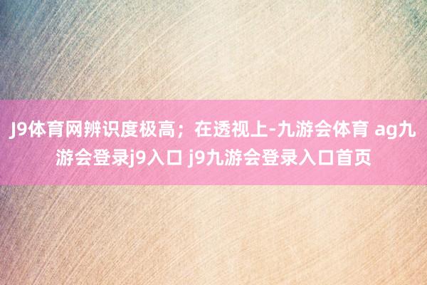 J9体育网辨识度极高；在透视上-九游会体育 ag九游会登录j9入口 j9九游会登录入口首页