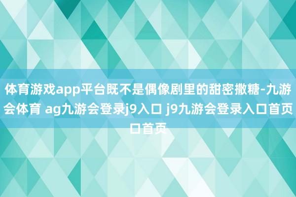 体育游戏app平台既不是偶像剧里的甜密撒糖-九游会体育 ag九游会登录j9入口 j9九游会登录入口首页