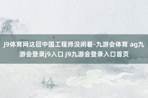 J9体育网这回中国工程师没闲着-九游会体育 ag九游会登录j9入口 j9九游会登录入口首页