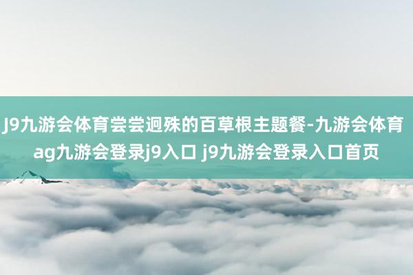 J9九游会体育尝尝迥殊的百草根主题餐-九游会体育 ag九游会登录j9入口 j9九游会登录入口首页