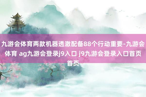 九游会体育两款机器透澈配备88个行动重要-九游会体育 ag九游会登录j9入口 j9九游会登录入口首页