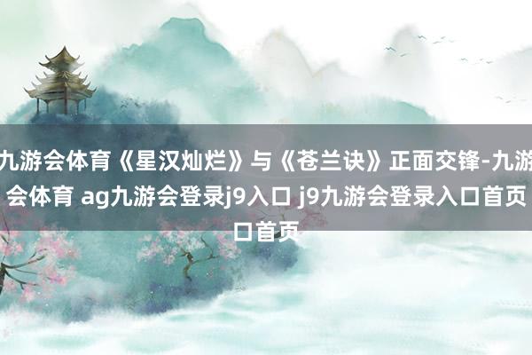 九游会体育《星汉灿烂》与《苍兰诀》正面交锋-九游会体育 ag九游会登录j9入口 j9九游会登录入口首页